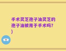 手术灵芝孢子油灵芝的孢子油被用于手术吗？)