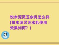 悦木源灵芝水乳怎么样(悦木源灵芝水乳使用效果如何？)
