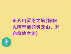 无人山灵芝之旅(探秘人迹罕至的灵芝山，开启奇妙之旅)