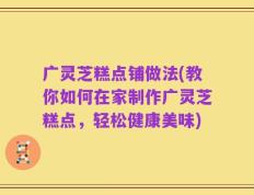 广灵芝糕点铺做法(教你如何在家制作广灵芝糕点，轻松健康美味)