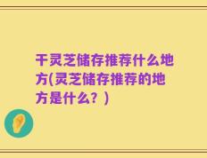 干灵芝储存推荐什么地方(灵芝储存推荐的地方是什么？)