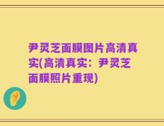 尹灵芝面膜图片高清真实(高清真实：尹灵芝面膜照片重现)