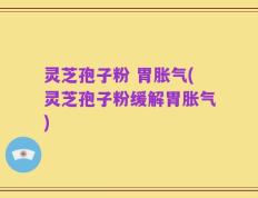 灵芝孢子粉 胃胀气(灵芝孢子粉缓解胃胀气)