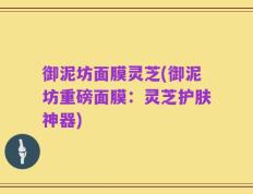 御泥坊面膜灵芝(御泥坊重磅面膜：灵芝护肤神器)