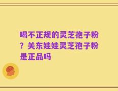 喝不正规的灵芝孢子粉？关东娃娃灵芝孢子粉是正品吗