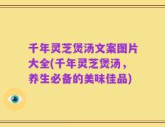 千年灵芝煲汤文案图片大全(千年灵芝煲汤，养生必备的美味佳品)