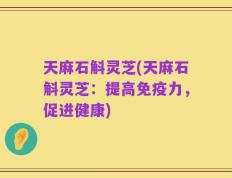 天麻石斛灵芝(天麻石斛灵芝：提高免疫力，促进健康)