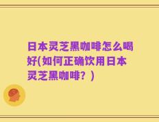 日本灵芝黑咖啡怎么喝好(如何正确饮用日本灵芝黑咖啡？)