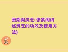 张紫阁灵芝(张紫阁讲述灵芝的功效及使用方法)