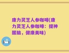 康力灵芝人参咖啡(康力灵芝人参咖啡：提神醒脑，健康美味)
