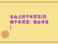 去山上挖千年灵芝(挖掘千年灵芝：登山寻宝)