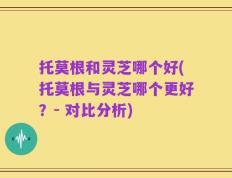 托莫根和灵芝哪个好(托莫根与灵芝哪个更好？- 对比分析)