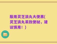 服用灵芝滴丸大便黑(灵芝滴丸易致便秘，建议慎用！)