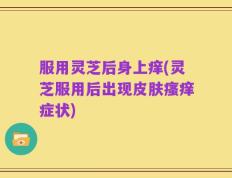 服用灵芝后身上痒(灵芝服用后出现皮肤瘙痒症状)