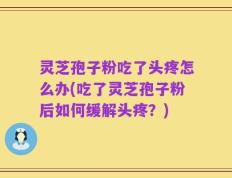 灵芝孢子粉吃了头疼怎么办(吃了灵芝孢子粉后如何缓解头疼？)