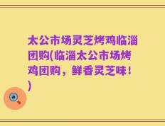 太公市场灵芝烤鸡临淄团购(临淄太公市场烤鸡团购，鲜香灵芝味！)