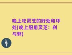晚上吃灵芝的好处和坏处(晚上服用灵芝：利与弊)