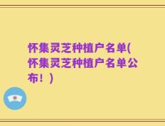 怀集灵芝种植户名单(怀集灵芝种植户名单公布！)