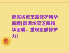 御泥坊灵芝露修护精华面膜(御泥坊灵芝露精华面膜，重现肌肤修护力)