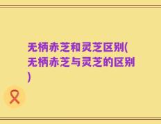 无柄赤芝和灵芝区别(无柄赤芝与灵芝的区别)