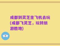 成都到灵芝坐飞机去玩(成都飞灵芝，玩转旅游胜地)