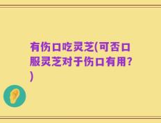 有伤口吃灵芝(可否口服灵芝对于伤口有用？)