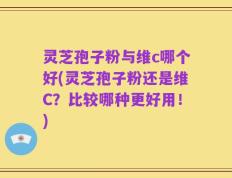 灵芝孢子粉与维c哪个好(灵芝孢子粉还是维C？比较哪种更好用！)
