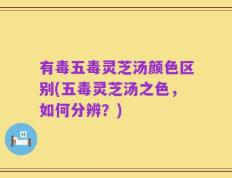 有毒五毒灵芝汤颜色区别(五毒灵芝汤之色，如何分辨？)