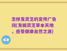 怎样发灵芝的宣传广告词(发掘灵芝草本天地，感受健康自然之源)