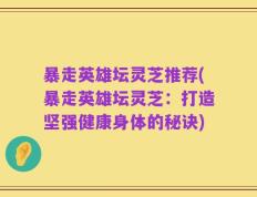 暴走英雄坛灵芝推荐(暴走英雄坛灵芝：打造坚强健康身体的秘诀)