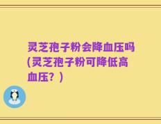 灵芝孢子粉会降血压吗(灵芝孢子粉可降低高血压？)