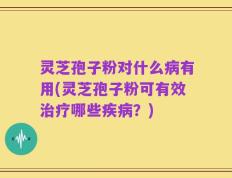 灵芝孢子粉对什么病有用(灵芝孢子粉可有效治疗哪些疾病？)