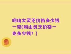 崂山大灵芝价格多少钱一克(崂山灵芝价格一克多少钱？)