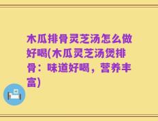 木瓜排骨灵芝汤怎么做好喝(木瓜灵芝汤煲排骨：味道好喝，营养丰富)