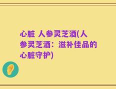 心脏 人参灵芝酒(人参灵芝酒：滋补佳品的心脏守护)