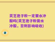 灵芝孢子粉一定要水冲服吗(灵芝孢子粉需水冲服，否则影响吸收)