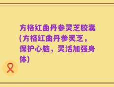 方格红曲丹参灵芝胶囊(方格红曲丹参灵芝，保护心脑，灵活加强身体)