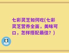 七彩灵芝如何吃(七彩灵芝营养全面，美味可口，怎样搭配最佳？)