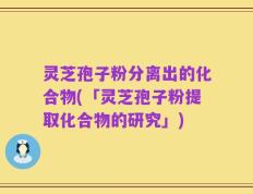 灵芝孢子粉分离出的化合物(「灵芝孢子粉提取化合物的研究」)