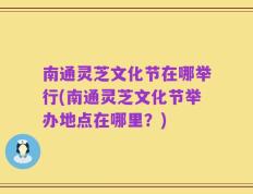 南通灵芝文化节在哪举行(南通灵芝文化节举办地点在哪里？)
