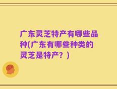 广东灵芝特产有哪些品种(广东有哪些种类的灵芝是特产？)