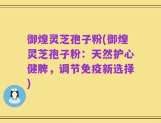 御煌灵芝孢子粉(御煌灵芝孢子粉：天然护心健脾，调节免疫新选择)