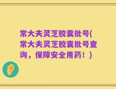 常大夫灵芝胶囊批号(常大夫灵芝胶囊批号查询，保障安全用药！)
