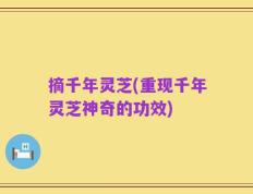 摘千年灵芝(重现千年灵芝神奇的功效)