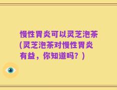 慢性胃炎可以灵芝泡茶(灵芝泡茶对慢性胃炎有益，你知道吗？)
