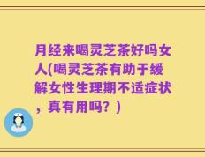 月经来喝灵芝茶好吗女人(喝灵芝茶有助于缓解女性生理期不适症状，真有用吗？)