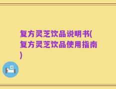 复方灵芝饮品说明书(复方灵芝饮品使用指南)