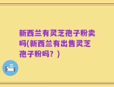 新西兰有灵芝孢子粉卖吗(新西兰有出售灵芝孢子粉吗？)