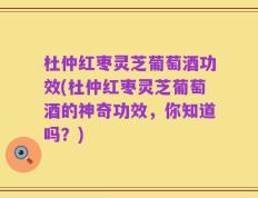 杜仲红枣灵芝葡萄酒功效(杜仲红枣灵芝葡萄酒的神奇功效，你知道吗？)