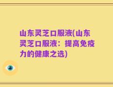 山东灵芝口服液(山东灵芝口服液：提高免疫力的健康之选)